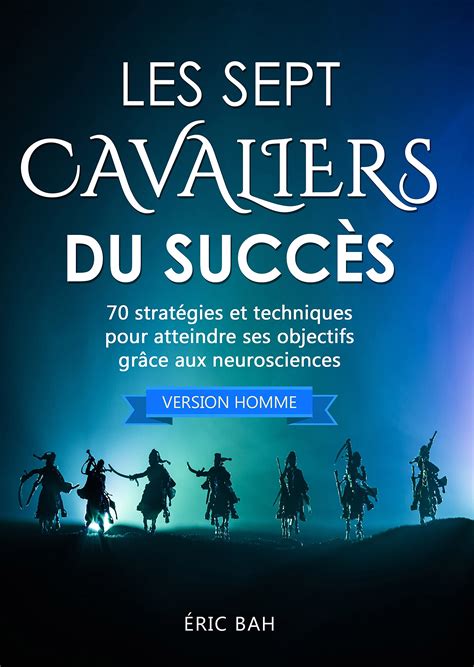 Les Sept Cavaliers du Succès (version homme): 70 stratégies et techniques pour atteindre ses objectifs grâce aux neurosciences